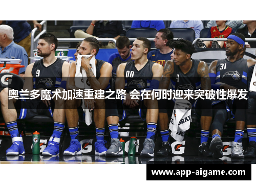 奥兰多魔术加速重建之路 会在何时迎来突破性爆发