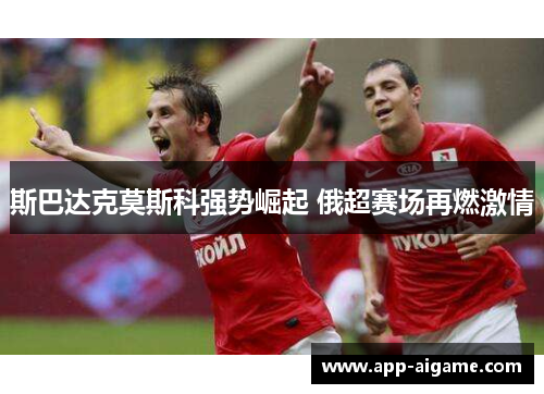 斯巴达克莫斯科强势崛起 俄超赛场再燃激情