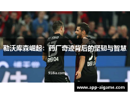 勒沃库森崛起：药厂奇迹背后的坚韧与智慧