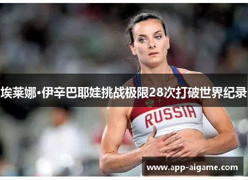 埃莱娜·伊辛巴耶娃挑战极限28次打破世界纪录