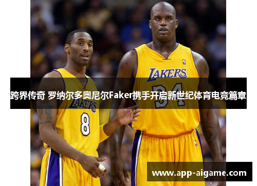 跨界传奇 罗纳尔多奥尼尔Faker携手开启新世纪体育电竞篇章