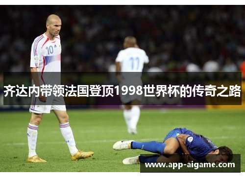 齐达内带领法国登顶1998世界杯的传奇之路