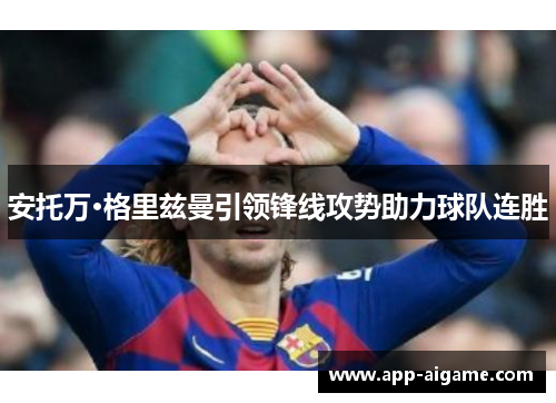 安托万·格里兹曼引领锋线攻势助力球队连胜