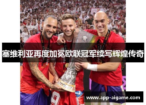 塞维利亚再度加冕欧联冠军续写辉煌传奇