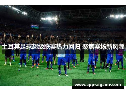 土耳其足球超级联赛热力回归 聚焦赛场新风潮