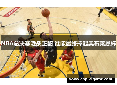 NBA总决赛激战正酣 谁能最终捧起奥布莱恩杯