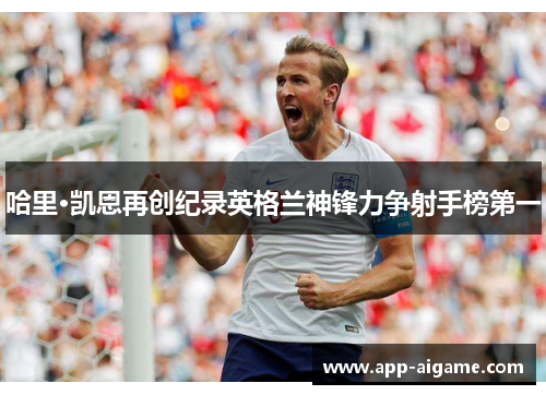 哈里·凯恩再创纪录英格兰神锋力争射手榜第一