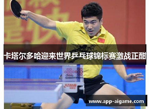 卡塔尔多哈迎来世界乒乓球锦标赛激战正酣