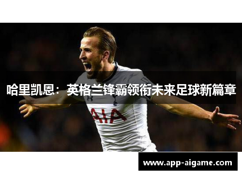 哈里凯恩：英格兰锋霸领衔未来足球新篇章