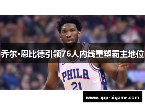 乔尔·恩比德引领76人内线重塑霸主地位