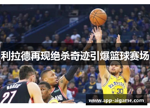 利拉德再现绝杀奇迹引爆篮球赛场