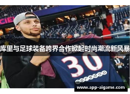 库里与足球装备跨界合作掀起时尚潮流新风暴