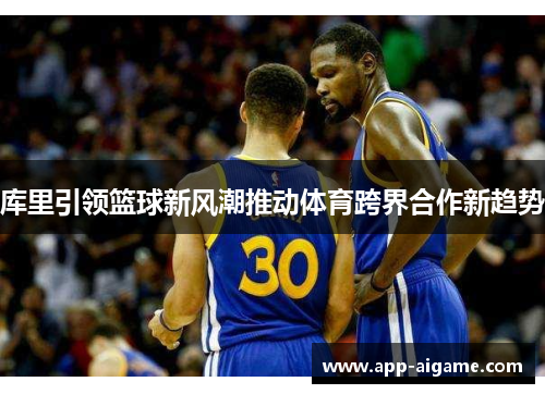 库里引领篮球新风潮推动体育跨界合作新趋势