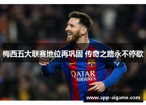 梅西五大联赛地位再巩固 传奇之路永不停歇