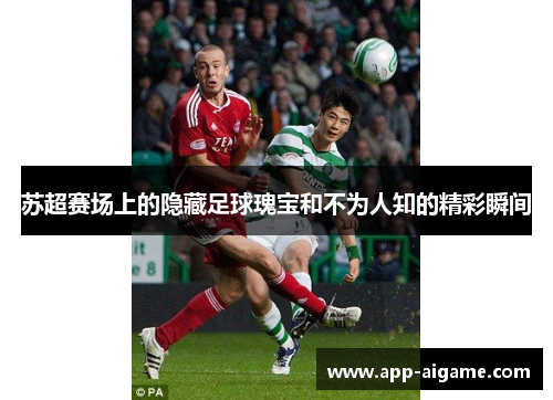 苏超赛场上的隐藏足球瑰宝和不为人知的精彩瞬间