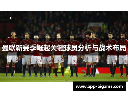 曼联新赛季崛起关键球员分析与战术布局