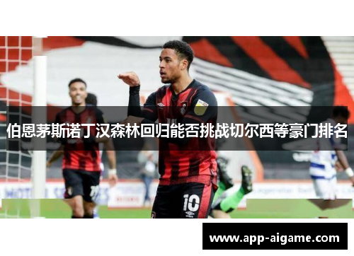伯恩茅斯诺丁汉森林回归能否挑战切尔西等豪门排名
