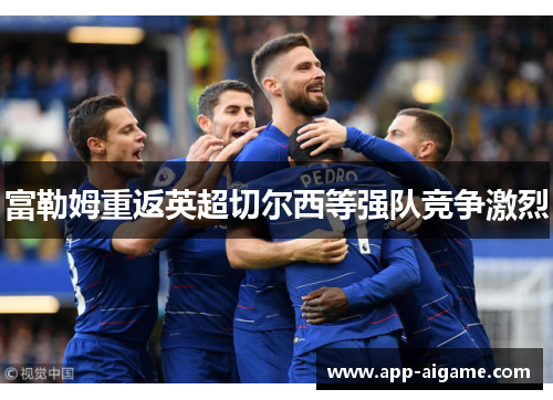 富勒姆重返英超切尔西等强队竞争激烈