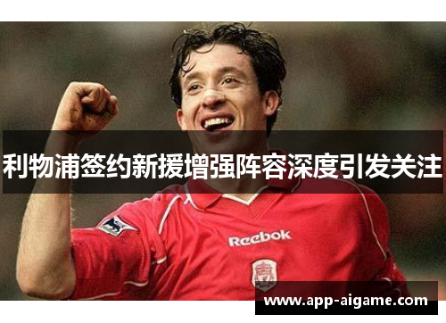 利物浦签约新援增强阵容深度引发关注