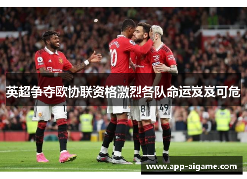 英超争夺欧协联资格激烈各队命运岌岌可危