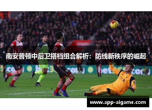 南安普顿中后卫搭档组合解析：防线新秩序的崛起