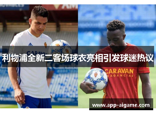 利物浦全新二客场球衣亮相引发球迷热议