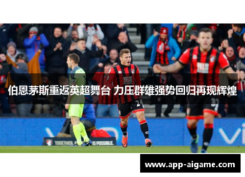 伯恩茅斯重返英超舞台 力压群雄强势回归再现辉煌