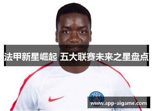法甲新星崛起 五大联赛未来之星盘点