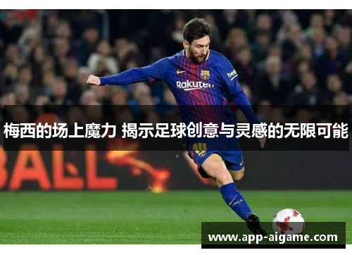 梅西的场上魔力 揭示足球创意与灵感的无限可能