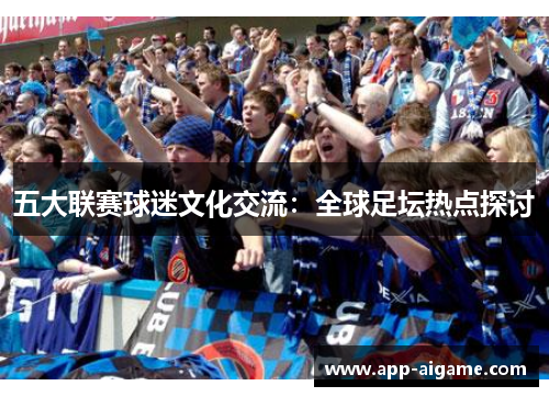 五大联赛球迷文化交流：全球足坛热点探讨