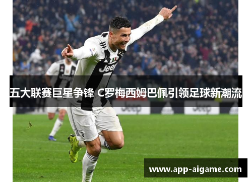 五大联赛巨星争锋 C罗梅西姆巴佩引领足球新潮流