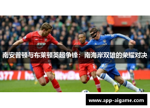 南安普顿与布莱顿英超争锋：南海岸双雄的荣耀对决