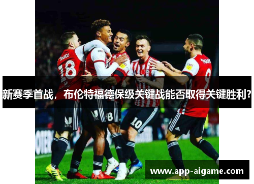 新赛季首战，布伦特福德保级关键战能否取得关键胜利？